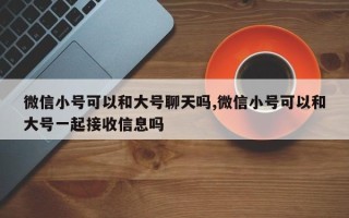 微信小号可以和大号聊天吗,微信小号可以和大号一起接收信息吗