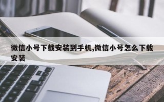 微信小号下载安装到手机,微信小号怎么下载安装