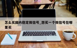 怎么买国内稳定微信号_想买一个微信号在哪里买