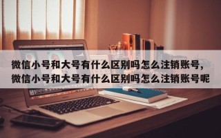 微信小号和大号有什么区别吗怎么注销账号,微信小号和大号有什么区别吗怎么注销账号呢