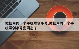 微信用同一个手机号创小号,微信用同一个手机号创小号密码忘了