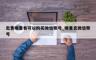 出售哪里有可以购买微信账号_哪里卖微信账号