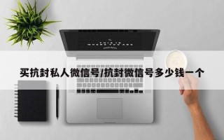 买抗封私人微信号/抗封微信号多少钱一个