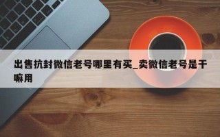 出售抗封微信老号哪里有买_卖微信老号是干嘛用