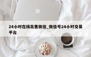 24小时在线出售微信_微信号24小时交易平台