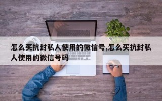 怎么买抗封私人使用的微信号,怎么买抗封私人使用的微信号码