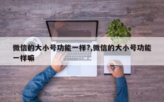 微信的大小号功能一样?,微信的大小号功能一样嘛