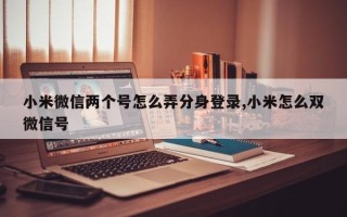 小米微信两个号怎么弄分身登录,小米怎么双微信号