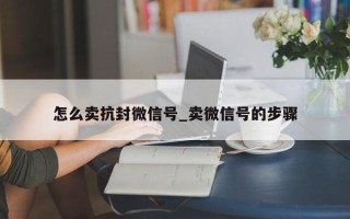 怎么卖抗封微信号_卖微信号的步骤