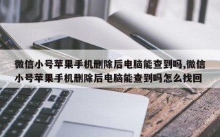 微信小号苹果手机删除后电脑能查到吗,微信小号苹果手机删除后电脑能查到吗怎么找回