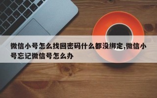 微信小号怎么找回密码什么都没绑定,微信小号忘记微信号怎么办