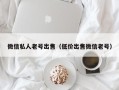 微信私人老号出售（低价出售微信老号）