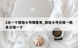 2元一个微信小号哪里有_微信小号价格一般多少钱一个