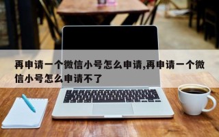 再申请一个微信小号怎么申请,再申请一个微信小号怎么申请不了