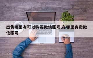 出售哪里有可以购买微信账号,在哪里有卖微信账号