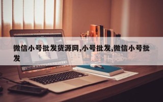 微信小号批发货源网,小号批发,微信小号批发