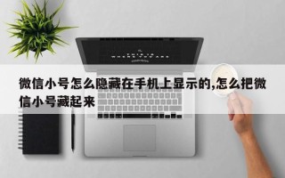 微信小号怎么隐藏在手机上显示的,怎么把微信小号藏起来