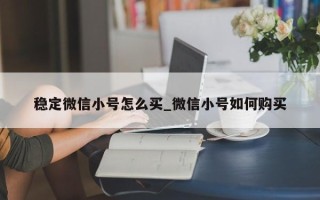 稳定微信小号怎么买_微信小号如何购买