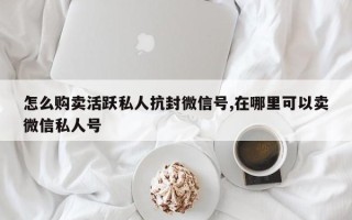 怎么购卖活跃私人抗封微信号,在哪里可以卖微信私人号