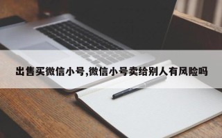 出售买微信小号,微信小号卖给别人有风险吗