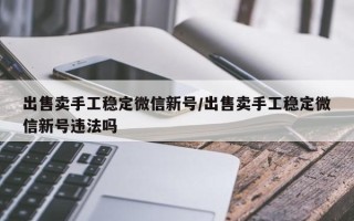 出售卖手工稳定微信新号/出售卖手工稳定微信新号违法吗