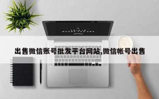 出售微信账号批发平台网站,微信帐号出售