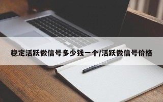 稳定活跃微信号多少钱一个/活跃微信号价格