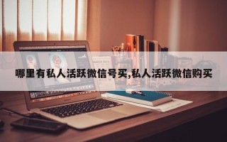 哪里有私人活跃微信号买,私人活跃微信购买