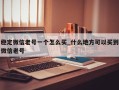 稳定微信老号一个怎么买_什么地方可以买到微信老号