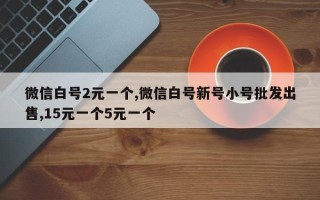 微信白号2元一个,微信白号新号小号批发出售,15元一个5元一个