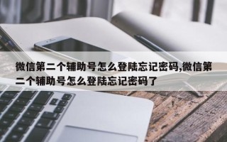 微信第二个辅助号怎么登陆忘记密码,微信第二个辅助号怎么登陆忘记密码了