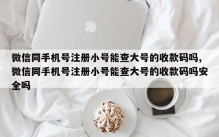 微信同手机号注册小号能查大号的收款码吗,微信同手机号注册小号能查大号的收款码吗安全吗