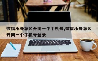 微信小号怎么开同一个手机号,微信小号怎么开同一个手机号登录