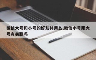 微信大号和小号的好友共用么,微信小号跟大号有关联吗