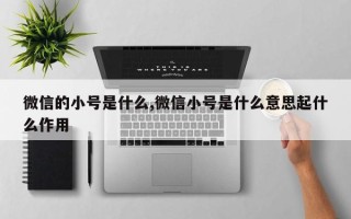 微信的小号是什么,微信小号是什么意思起什么作用