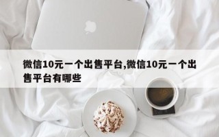 微信10元一个出售平台,微信10元一个出售平台有哪些