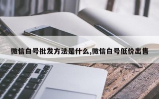 微信白号批发方法是什么,微信白号低价出售