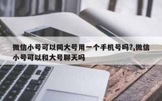 微信小号可以同大号用一个手机号吗?,微信小号可以和大号聊天吗