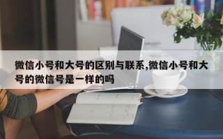 微信小号和大号的区别与联系,微信小号和大号的微信号是一样的吗