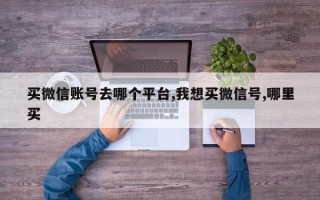 买微信账号去哪个平台,我想买微信号,哪里买