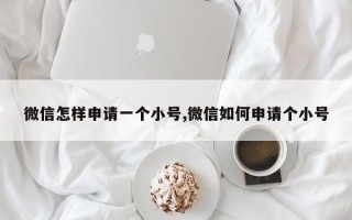 微信怎样申请一个小号,微信如何申请个小号