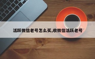 活跃微信老号怎么买,收微信活跃老号