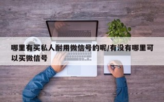 哪里有买私人耐用微信号的呢/有没有哪里可以买微信号