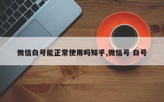 微信白号能正常使用吗知乎,微信号 白号