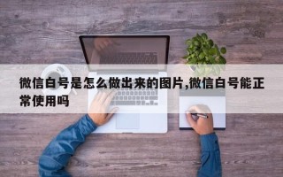 微信白号是怎么做出来的图片,微信白号能正常使用吗