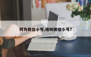 何为微信小号,啥叫微信小号?