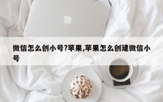 微信怎么创小号?苹果,苹果怎么创建微信小号