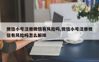 微信小号注册微信有风险吗,微信小号注册微信有风险吗怎么解除