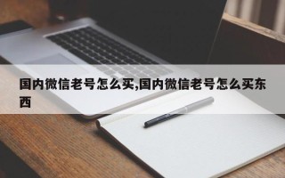 国内微信老号怎么买,国内微信老号怎么买东西