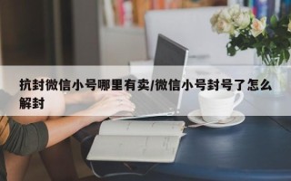 抗封微信小号哪里有卖/微信小号封号了怎么解封